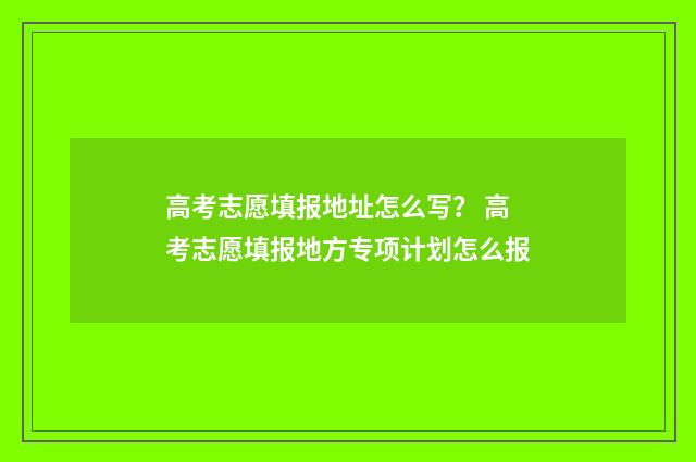 高考志愿填报地址怎么写？ 高考志愿填报地方专项计划怎么报