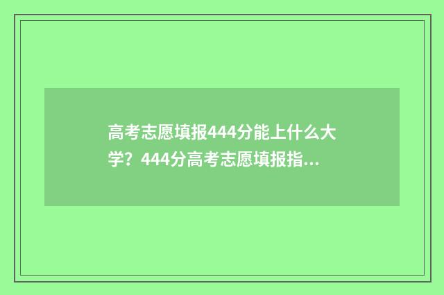 高考志愿填报444分能上什么大学？444分高考志愿填报指南 高考志愿填报怎么填报