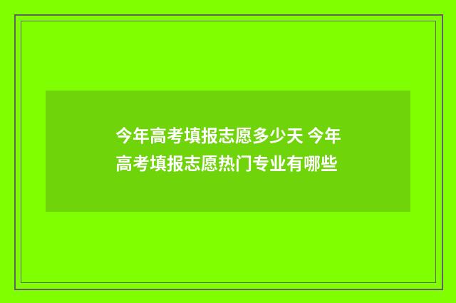 今年高考填报志愿多少天 今年高考填报志愿热门专业有哪些