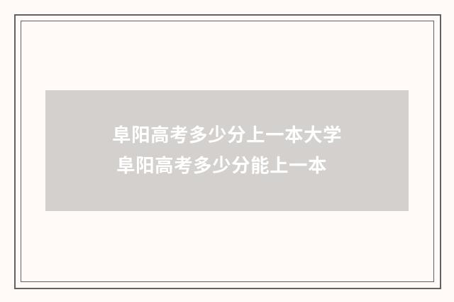阜阳高考多少分上一本大学 阜阳高考多少分能上一本