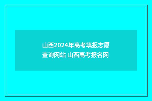山西2024年高考填报志愿查询网站 山西高考报名网