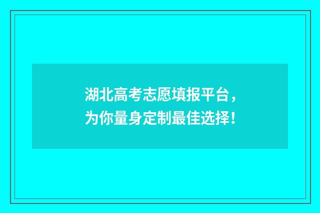 湖北高考志愿填报平台,为你量身定制最佳选择!