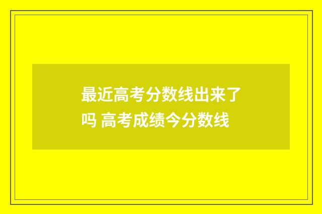 最近高考分数线出来了吗 高考成绩今分数线