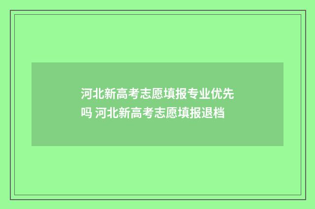 河北新高考志愿填报专业优先吗 河北新高考志愿填报退档