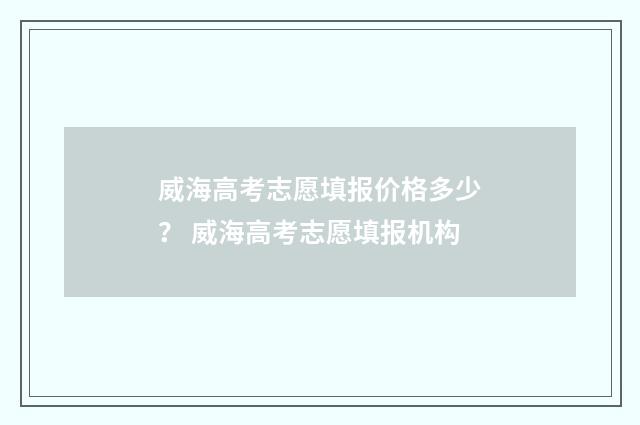 威海高考志愿填报价格多少? 威海高考志愿填报机构