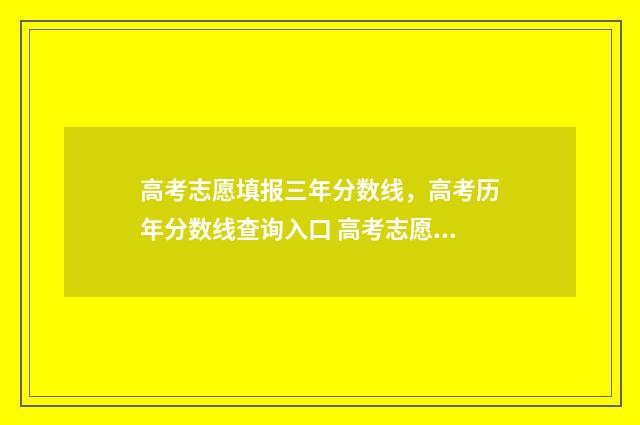 高考志愿填报三年分数线,高考历年分数线查询入口 高考志愿填报三步法