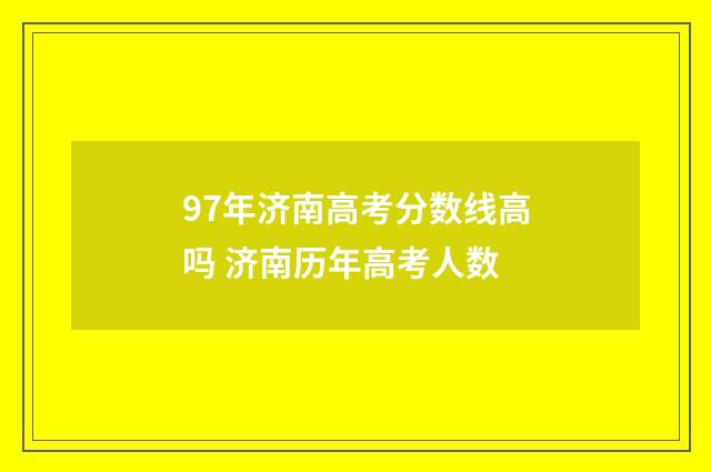 97年济南高考分数线高吗 济南历年高考人数