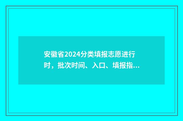 安徽省2024分类填报志愿进行时，批次时间、入口、填报指南 安徽省2024分类考试对口升学试卷