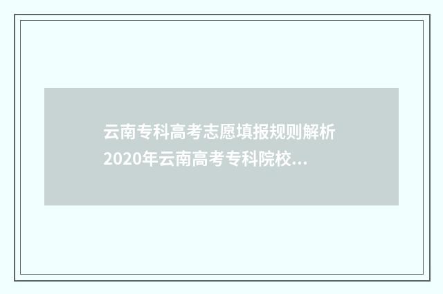 云南专科高考志愿填报规则解析 2020年云南高考专科院校录取分数