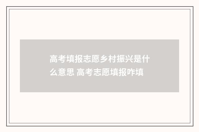 高考填报志愿乡村振兴是什么意思 高考志愿填报咋填