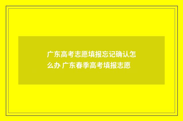 广东高考志愿填报忘记确认怎么办 广东春季高考填报志愿