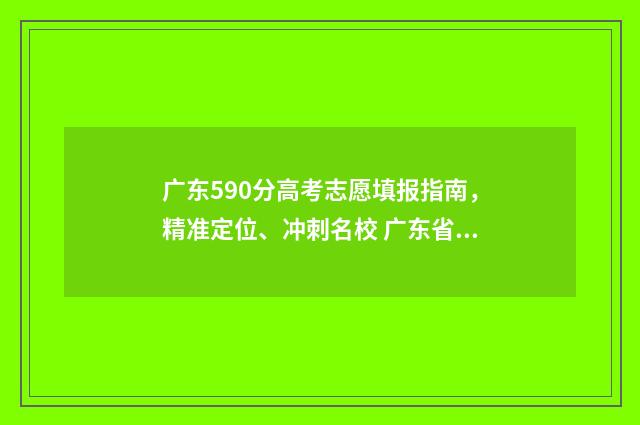广东590分高考志愿填报指南,精准定位、冲刺名校 广东省高考590分算高算低分