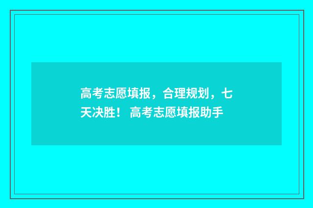 高考志愿填报,合理规划,七天决胜! 高考志愿填报助手