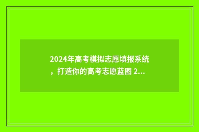 2024年高考模拟志愿填报系统，打造你的高考志愿蓝图 2024年高考模拟志愿填报怎么填