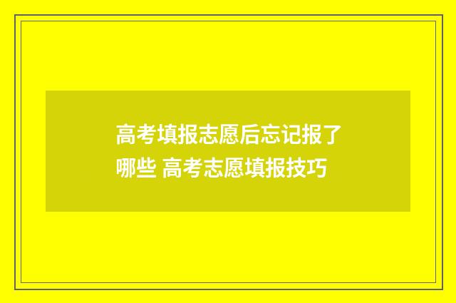 高考填报志愿后忘记报了哪些 高考志愿填报技巧