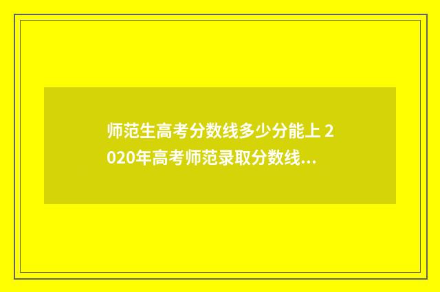 师范生高考分数线多少分能上 2020年高考师范录取分数线是多少