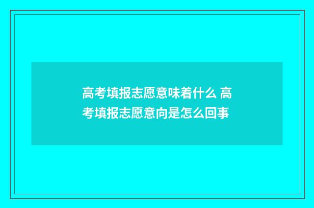 高考填报志愿意味着什么 高考填报志愿意向是怎么回事