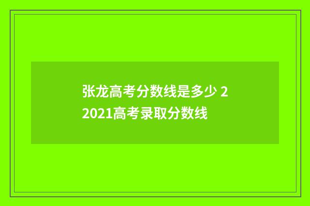 张龙高考分数线是多少 22021高考录取分数线