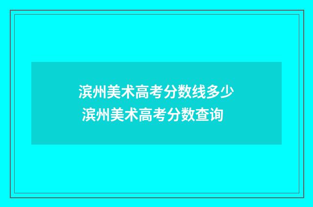 滨州美术高考分数线多少 滨州美术高考分数查询