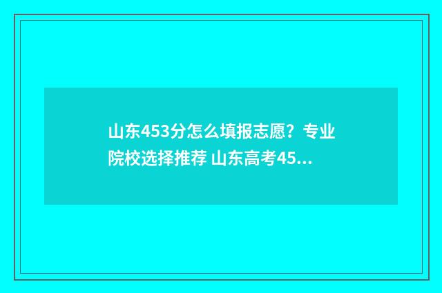 山东453分怎么填报志愿?专业院校选择推荐 山东高考453分是什么水平
