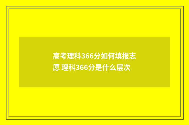 高考理科366分如何填报志愿 理科366分是什么层次