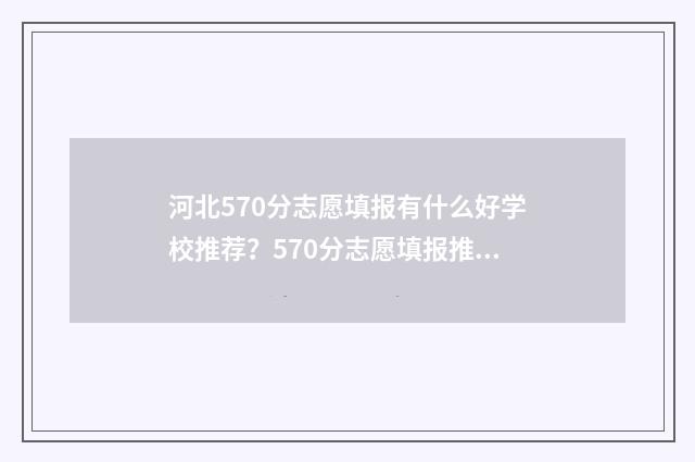 河北570分志愿填报有什么好学校推荐?570分志愿填报推荐院校 2021年河北570分能上哪些大学