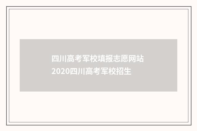 四川高考军校填报志愿网站 2020四川高考军校招生