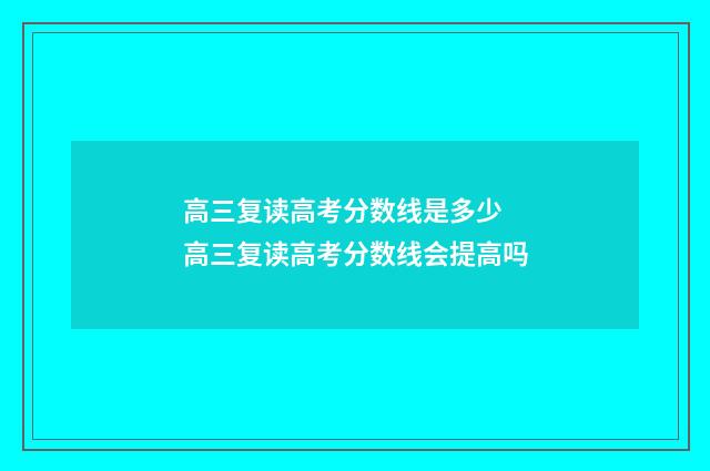 高三复读高考分数线是多少 高三复读高考分数线会提高吗