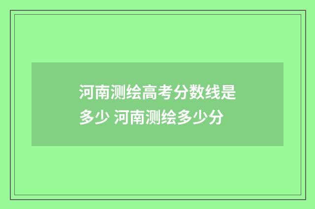 河南测绘高考分数线是多少 河南测绘多少分