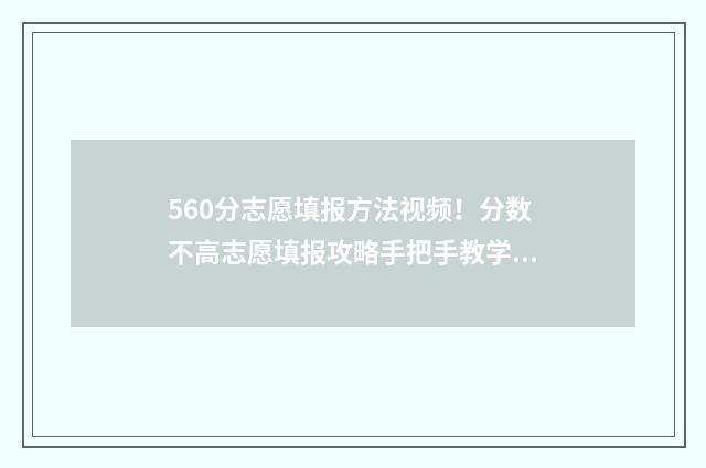 560分志愿填报方法视频！分数不高志愿填报攻略手把手教学 高考560分能报什么学校