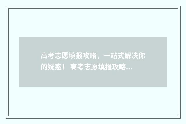 高考志愿填报攻略,一站式解决你的疑惑! 高考志愿填报攻略湖南