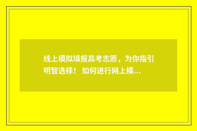 线上模拟填报高考志愿，为你指引明智选择！ 如何进行网上模拟填报高考志愿