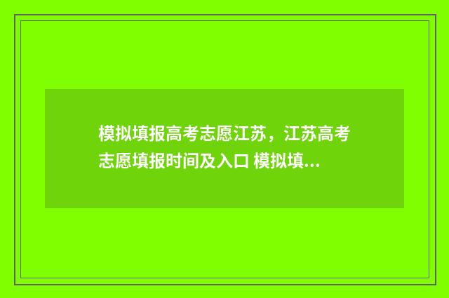 模拟填报高考志愿江苏，江苏高考志愿填报时间及入口 模拟填报高考志愿系统