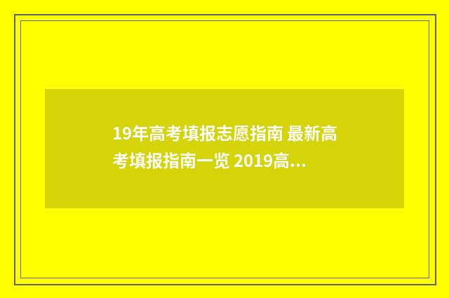 19年高考填报志愿指南 最新高考填报指南一览 2019高考志愿录取填报时间