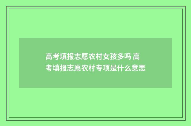 高考填报志愿农村女孩多吗 高考填报志愿农村专项是什么意思