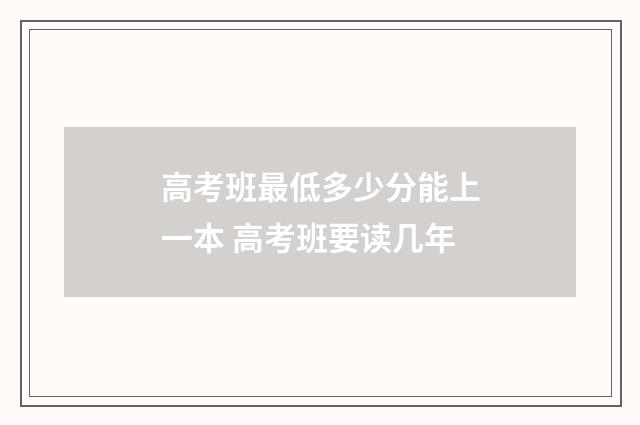 高考班最低多少分能上一本 高考班要读几年