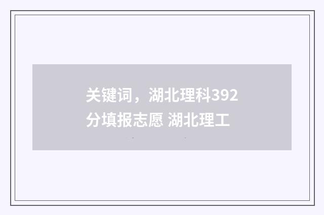关键词，湖北理科392分填报志愿 湖北理工