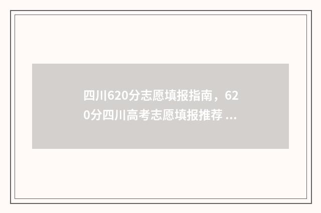 四川620分志愿填报指南,620分四川高考志愿填报推荐 四川620分可报什么学校