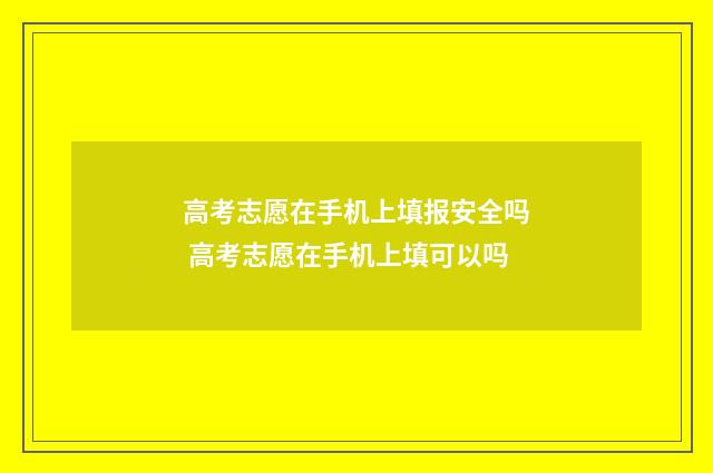 高考志愿在手机上填报安全吗 高考志愿在手机上填可以吗