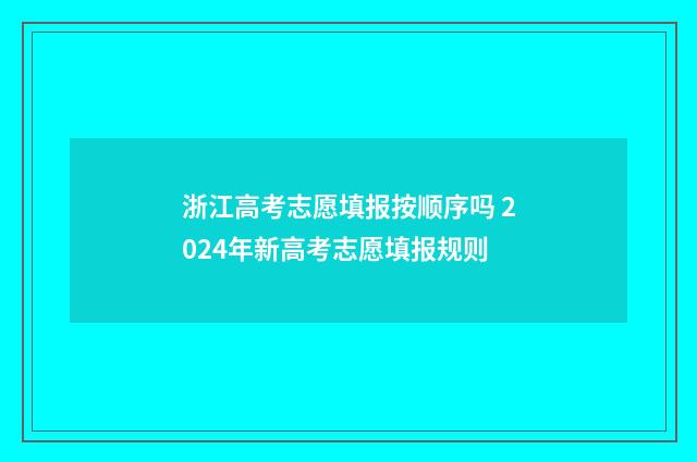 浙江高考志愿填报按顺序吗 2024年新高考志愿填报规则