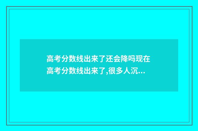 高考分数线出来了还会降吗现在 高考分数线出来了,很多人沉默了!