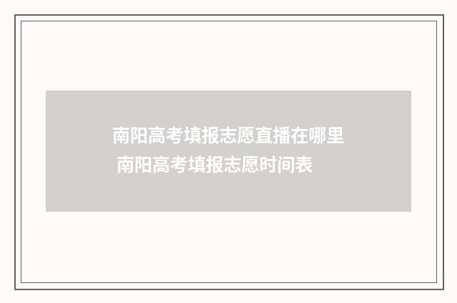 南阳高考填报志愿直播在哪里 南阳高考填报志愿时间表