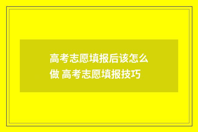 高考志愿填报后该怎么做 高考志愿填报技巧