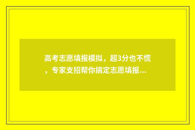 高考志愿填报模拟，超3分也不慌，专家支招帮你搞定志愿填报 高考志愿填报模拟表