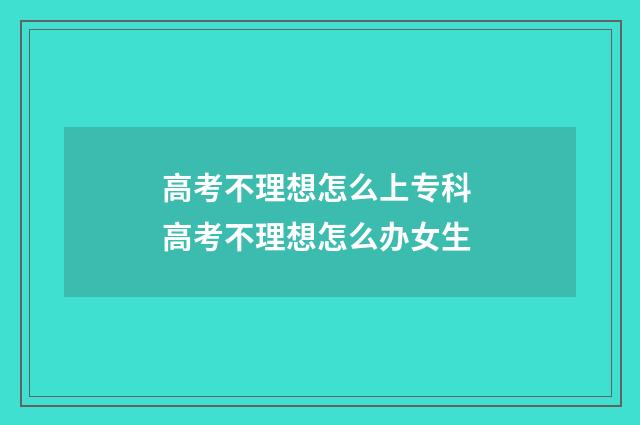 高考不理想怎么上专科 高考不理想怎么办女生