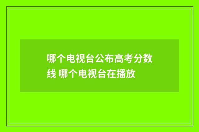 哪个电视台公布高考分数线 哪个电视台在播放