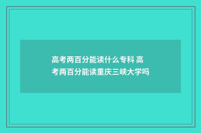 高考两百分能读什么专科 高考两百分能读重庆三峡大学吗