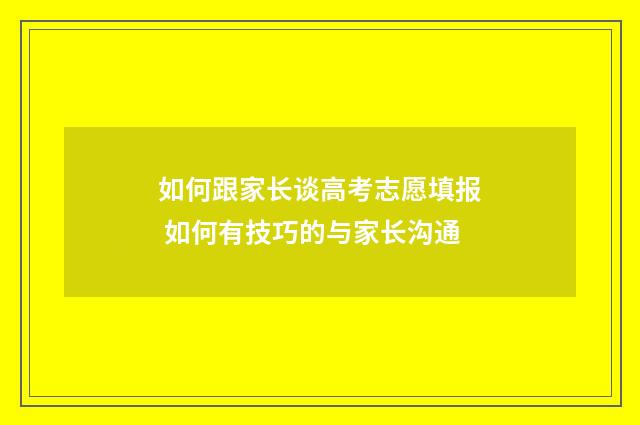 如何跟家长谈高考志愿填报 如何有技巧的与家长沟通