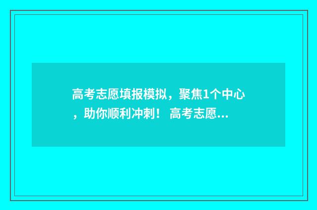 高考志愿填报模拟,聚焦1个中心,助你顺利冲刺! 高考志愿填报模板山西