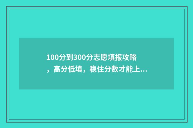 100分到300分志愿填报攻略，高分低填，稳住分数才能上名校